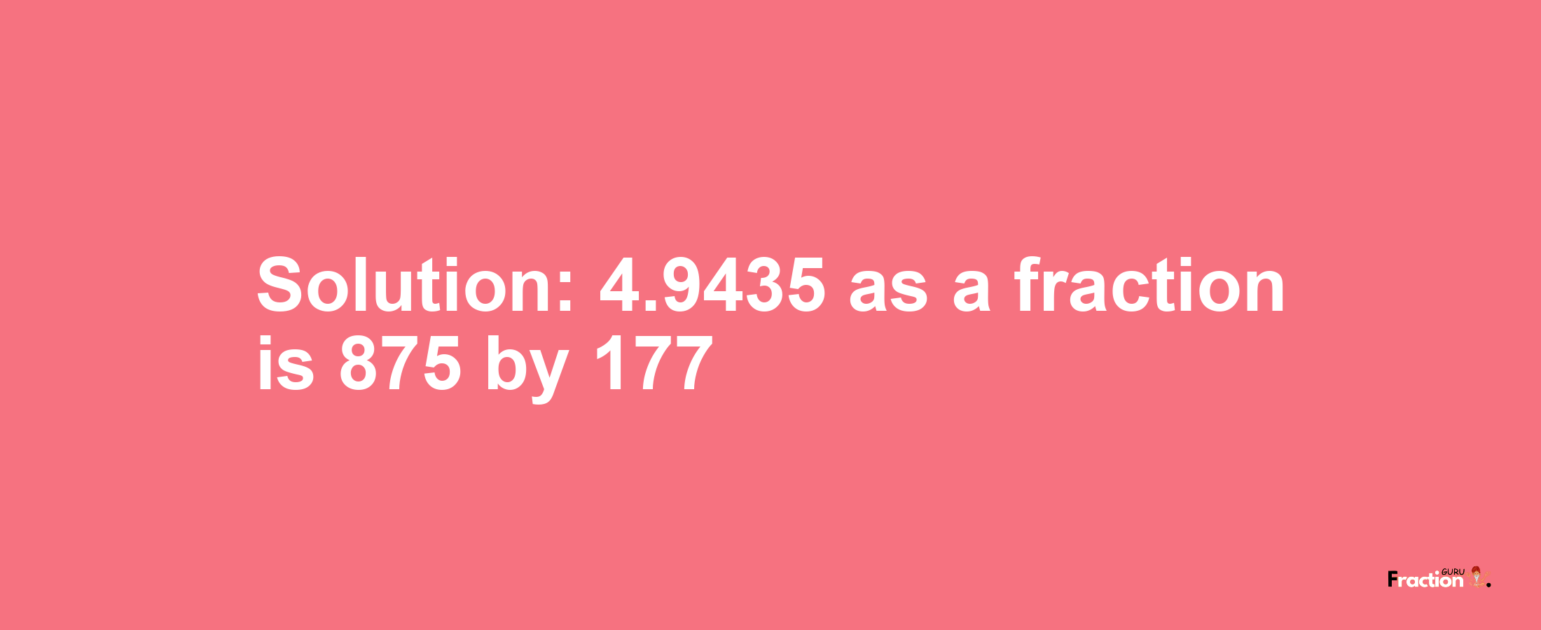 Solution:4.9435 as a fraction is 875/177